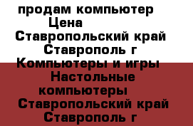 продам компьютер  › Цена ­ 35 000 - Ставропольский край, Ставрополь г. Компьютеры и игры » Настольные компьютеры   . Ставропольский край,Ставрополь г.